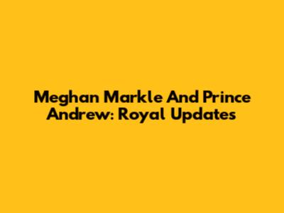 Meghan Markle And Prince Andrew: Royal Updates