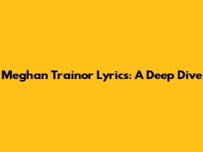 Meghan Trainor Lyrics: A Deep Dive