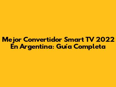 Mejor Convertidor Smart TV 2022 En Argentina: Guía Completa