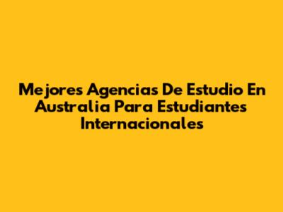 Mejores Agencias De Estudio En Australia Para Estudiantes Internacionales
