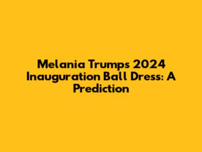Melania Trump's 2024 Inauguration Ball Dress: A Prediction