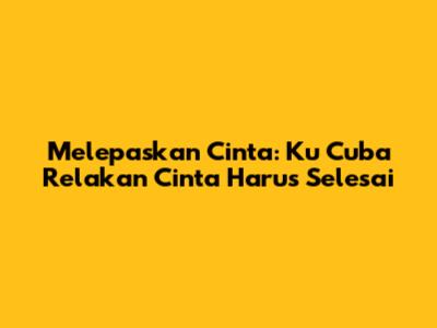 Melepaskan Cinta: Ku Cuba Relakan Cinta Harus Selesai