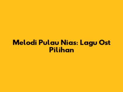 Melodi Pulau Nias: Lagu Ost Pilihan