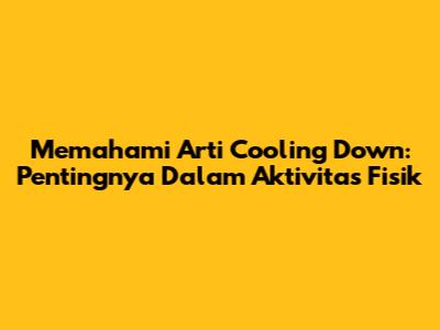 Memahami Arti Cooling Down: Pentingnya Dalam Aktivitas Fisik