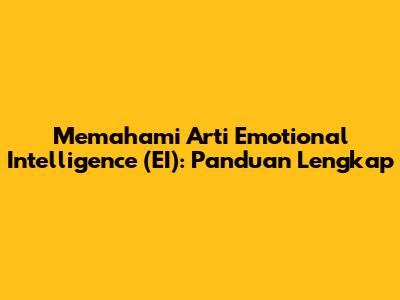 Memahami Arti Emotional Intelligence (EI): Panduan Lengkap