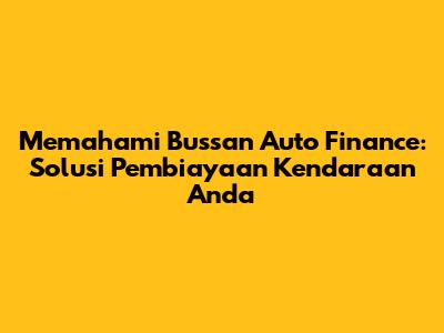 Memahami Bussan Auto Finance: Solusi Pembiayaan Kendaraan Anda