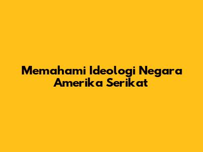 Memahami Ideologi Negara Amerika Serikat