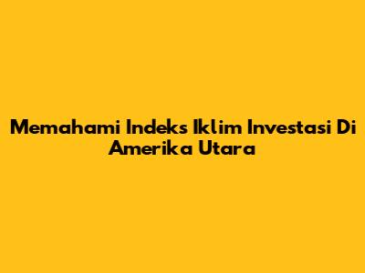 Memahami Indeks Iklim Investasi Di Amerika Utara