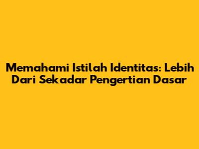 Memahami Istilah Identitas: Lebih Dari Sekadar Pengertian Dasar