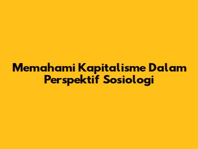 Memahami Kapitalisme Dalam Perspektif Sosiologi