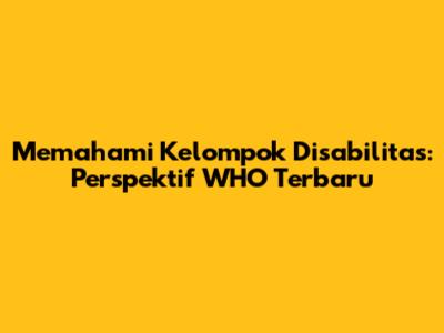 Memahami Kelompok Disabilitas: Perspektif WHO Terbaru