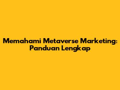 Memahami Metaverse Marketing: Panduan Lengkap
