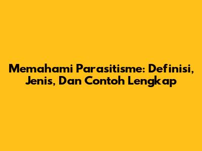 Memahami Parasitisme: Definisi, Jenis, Dan Contoh Lengkap