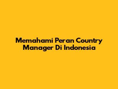 Memahami Peran Country Manager Di Indonesia