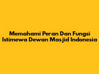 Memahami Peran Dan Fungsi Istimewa Dewan Masjid Indonesia