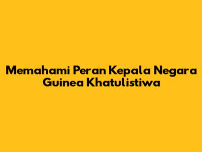 Memahami Peran Kepala Negara Guinea Khatulistiwa