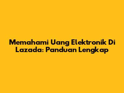 Memahami Uang Elektronik Di Lazada: Panduan Lengkap