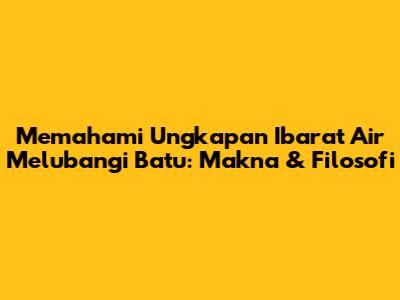 Memahami Ungkapan 'Ibarat Air Melubangi Batu': Makna & Filosofi
