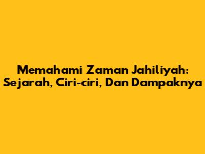 Memahami Zaman Jahiliyah: Sejarah, Ciri-ciri, Dan Dampaknya