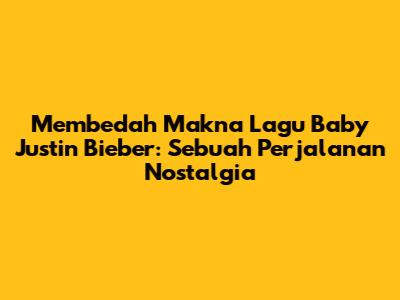 Membedah Makna Lagu Baby Justin Bieber: Sebuah Perjalanan Nostalgia