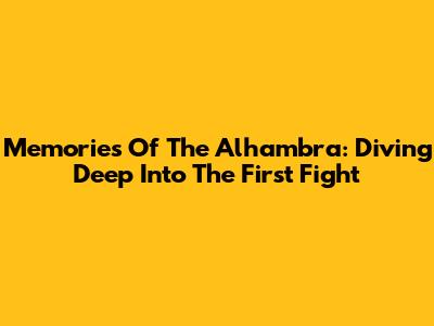Memories Of The Alhambra: Diving Deep Into The First Fight