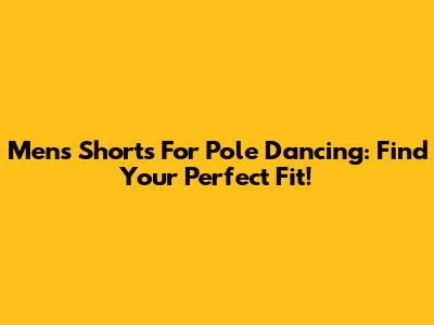 Men's Shorts For Pole Dancing: Find Your Perfect Fit!