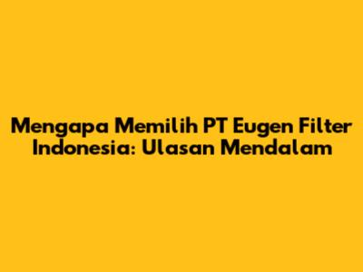 Mengapa Memilih PT Eugen Filter Indonesia: Ulasan Mendalam