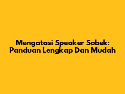 Mengatasi Speaker Sobek: Panduan Lengkap Dan Mudah