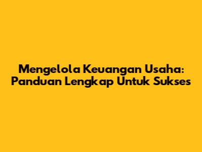 Mengelola Keuangan Usaha: Panduan Lengkap Untuk Sukses
