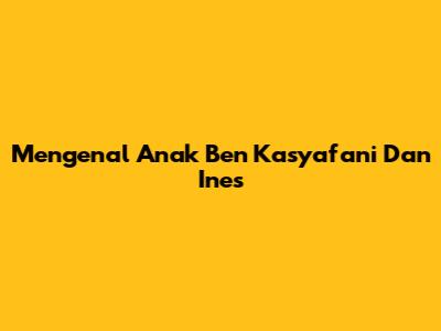Mengenal Anak Ben Kasyafani Dan Ines