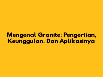 Mengenal Granite: Pengertian, Keunggulan, Dan Aplikasinya