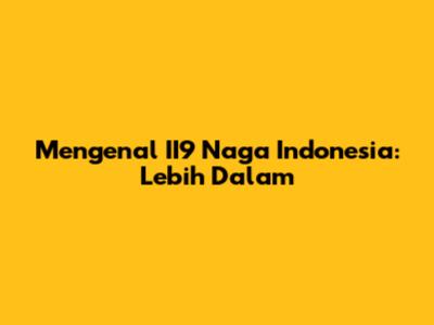 Mengenal II9 Naga Indonesia: Lebih Dalam