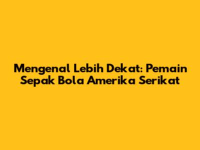 Mengenal Lebih Dekat: Pemain Sepak Bola Amerika Serikat