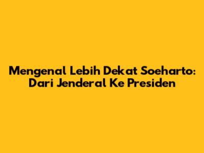 Mengenal Lebih Dekat Soeharto: Dari Jenderal Ke Presiden