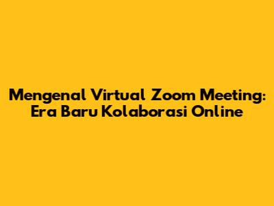 Mengenal Virtual Zoom Meeting: Era Baru Kolaborasi Online