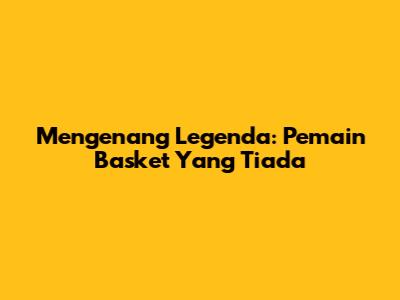 Mengenang Legenda: Pemain Basket Yang Tiada