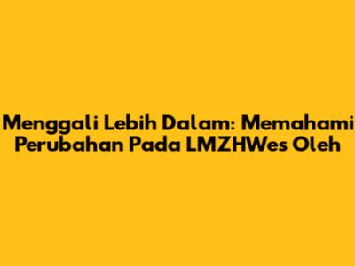 Menggali Lebih Dalam: Memahami Perubahan Pada LMZHWes Oleh