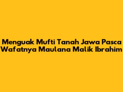 Menguak Mufti Tanah Jawa Pasca Wafatnya Maulana Malik Ibrahim