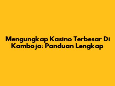 Mengungkap Kasino Terbesar Di Kamboja: Panduan Lengkap