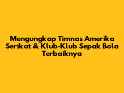 Mengungkap Timnas Amerika Serikat & Klub-Klub Sepak Bola Terbaiknya