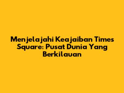 Menjelajahi Keajaiban Times Square: Pusat Dunia Yang Berkilauan