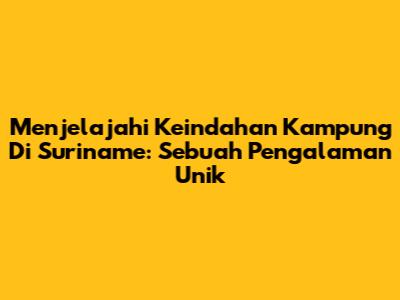 Menjelajahi Keindahan Kampung Di Suriname: Sebuah Pengalaman Unik