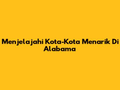 Menjelajahi Kota-Kota Menarik Di Alabama