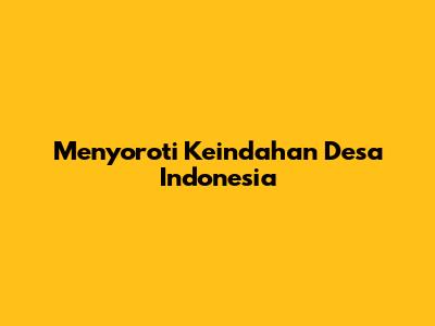 Menyoroti Keindahan Desa Indonesia