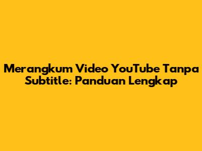 Merangkum Video YouTube Tanpa Subtitle: Panduan Lengkap