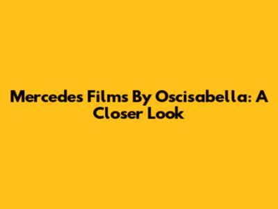 Mercedes Films By Oscisabella: A Closer Look