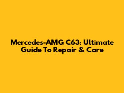 Mercedes-AMG C63: Ultimate Guide To Repair & Care