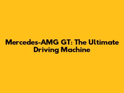 Mercedes-AMG GT: The Ultimate Driving Machine