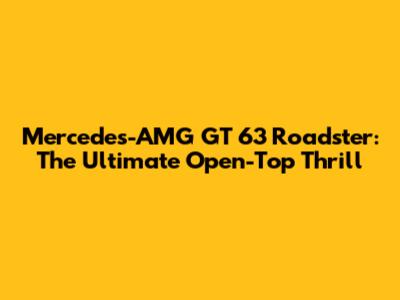 Mercedes-AMG GT 63 Roadster: The Ultimate Open-Top Thrill