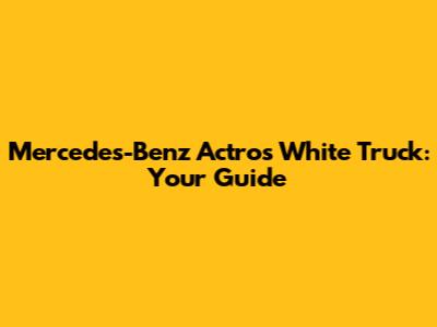 Mercedes-Benz Actros White Truck: Your Guide